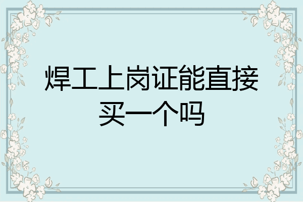焊工上岗证能直接买一个吗