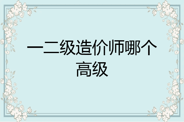一二级造价师哪个高级