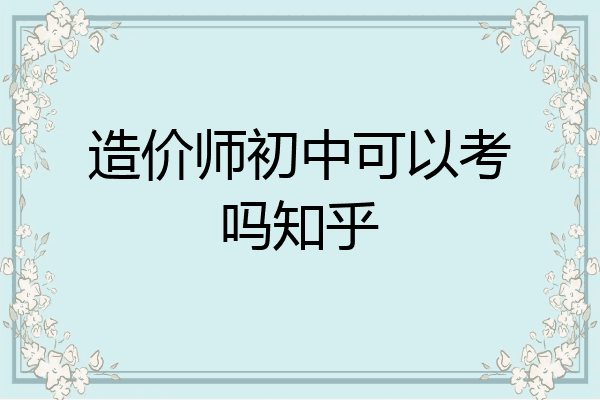 造价师初中可以考吗知乎