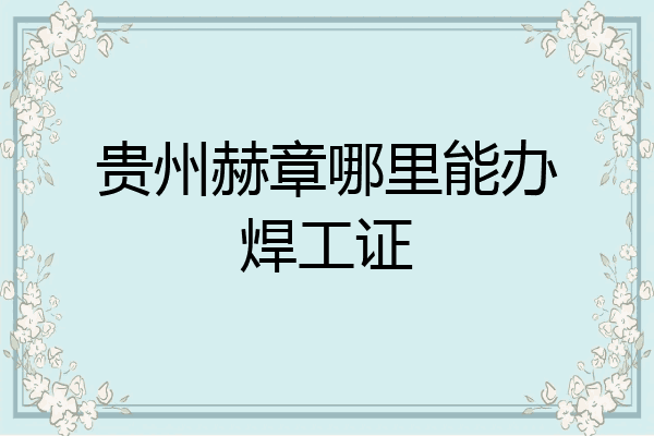 贵州赫章哪里能办焊工证