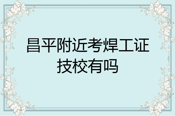 昌平附近考焊工证技校有吗