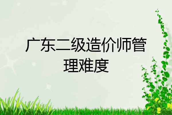 广东二级造价师管理难度