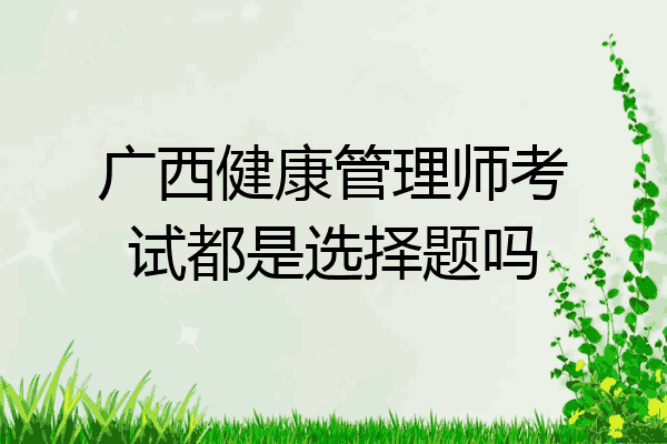 广西健康管理师考试都是选择题吗
