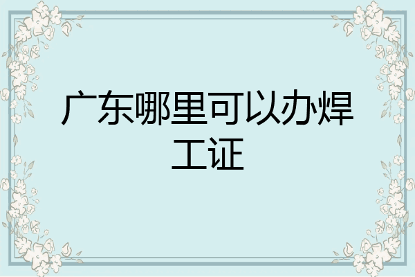 广东哪里可以办焊工证