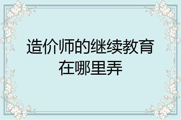 造价师的继续教育在哪里弄