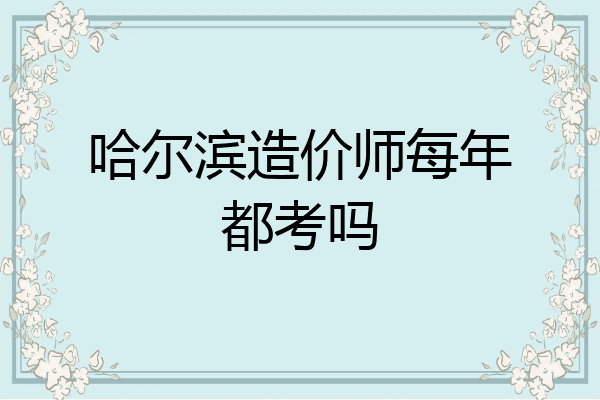 哈尔滨造价师每年都考吗