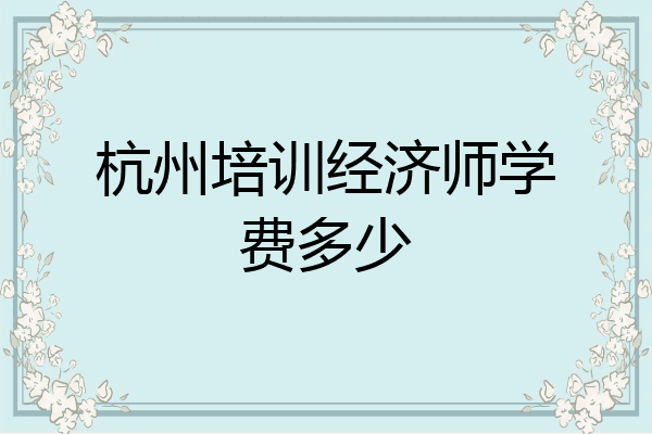 杭州培训经济师学费多少