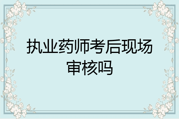 执业药师考后现场审核吗