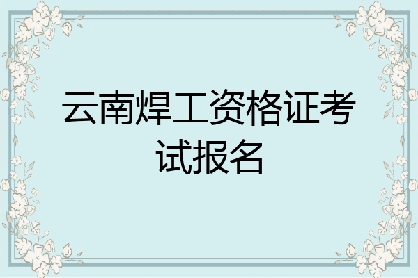 云南焊工资格证考试报名