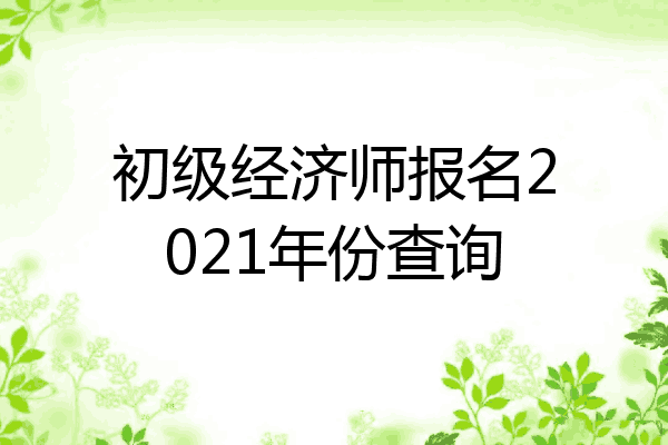 初级经济师报名2021年份查询