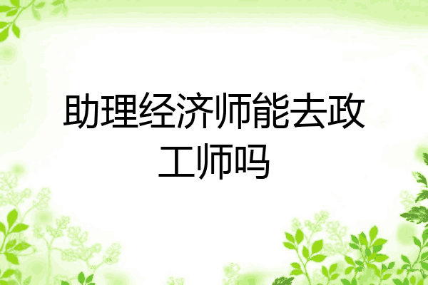 助理经济师能去政工师吗