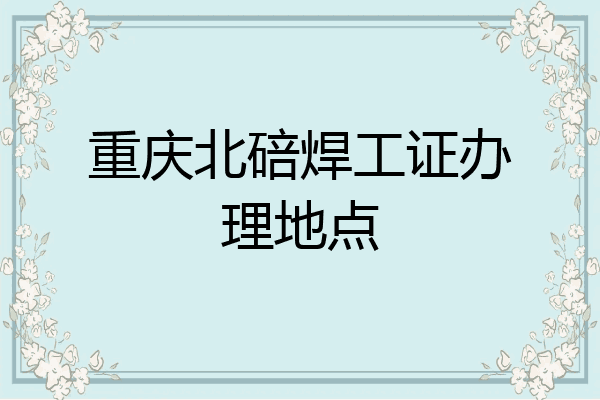 重庆北碚焊工证办理地点