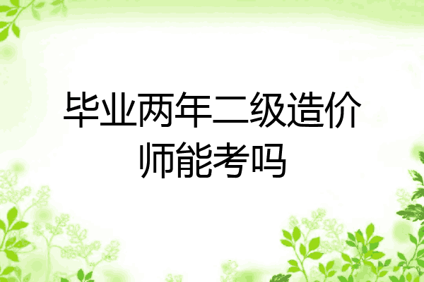 毕业两年二级造价师能考吗