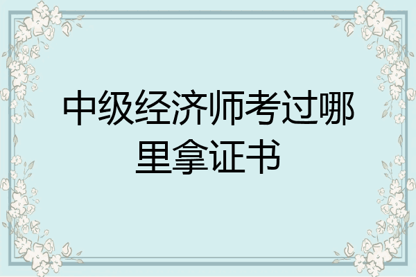 中级经济师考过哪里拿证书