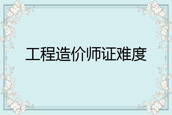 工程造价师证难度