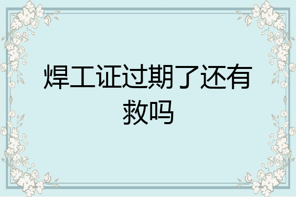 焊工证过期了还有救吗