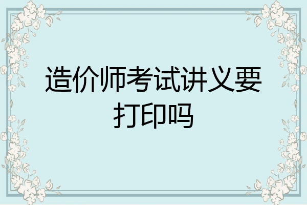 造价师考试讲义要打印吗