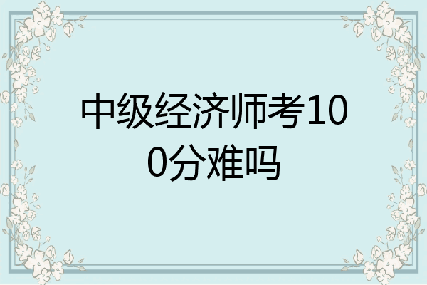 中级经济师考100分难吗