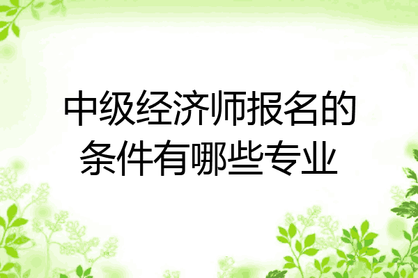 中级经济师报名的条件有哪些专业
