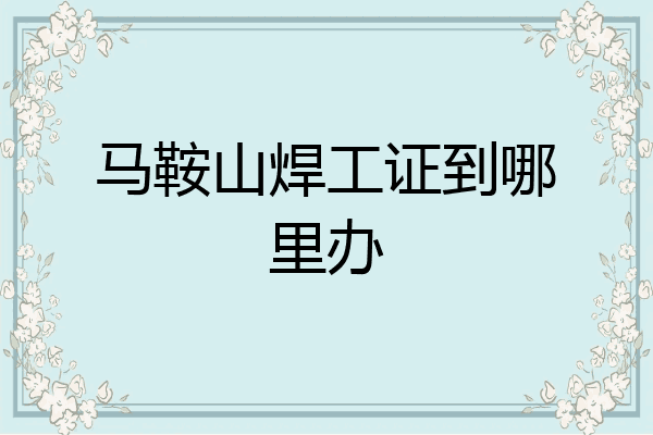 马鞍山焊工证到哪里办