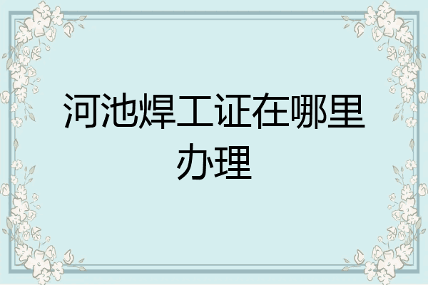 河池焊工证在哪里办理