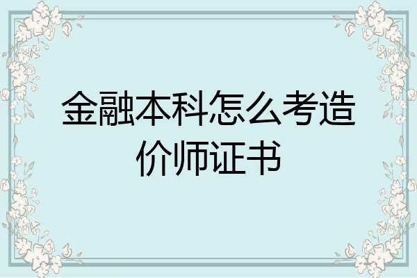 金融本科怎么考造价师证书