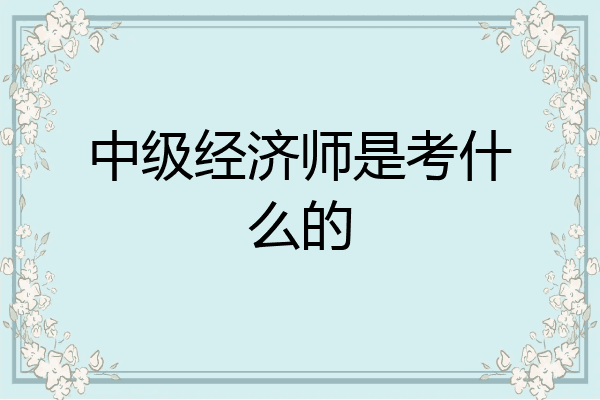 中级经济师是考什么的