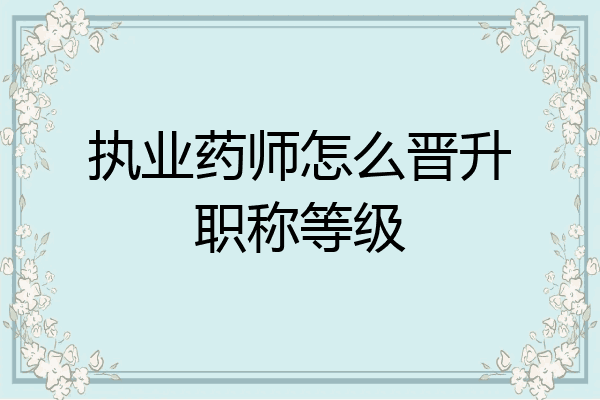 执业药师怎么晋升职称等级