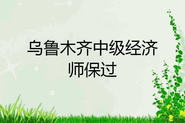乌鲁木齐中级经济师保过
