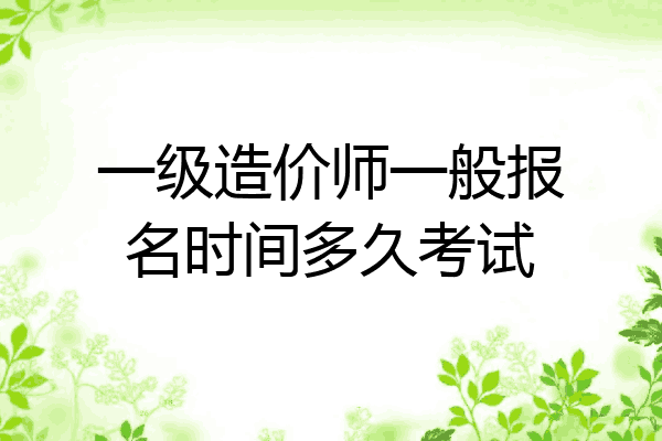 一级造价师一般报名时间多久考试