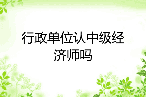 行政单位认中级经济师吗