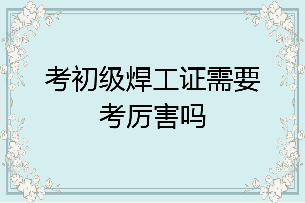 考初级焊工证需要考厉害吗
