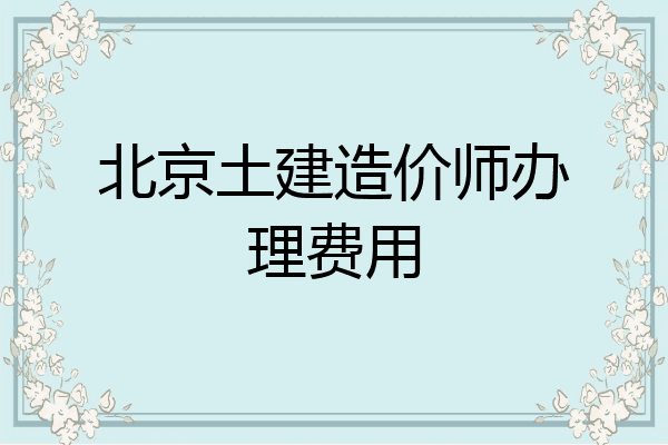 北京土建造价师办理费用