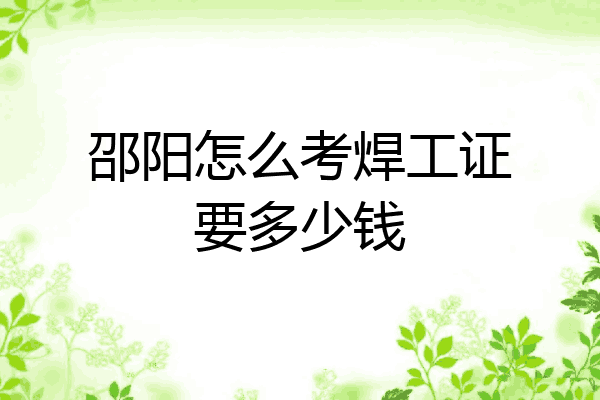 邵阳怎么考焊工证要多少钱