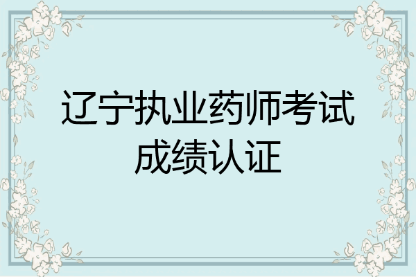 辽宁执业药师考试成绩认证