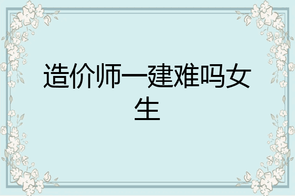 造价师一建难吗女生