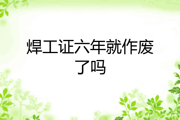焊工证六年就作废了吗