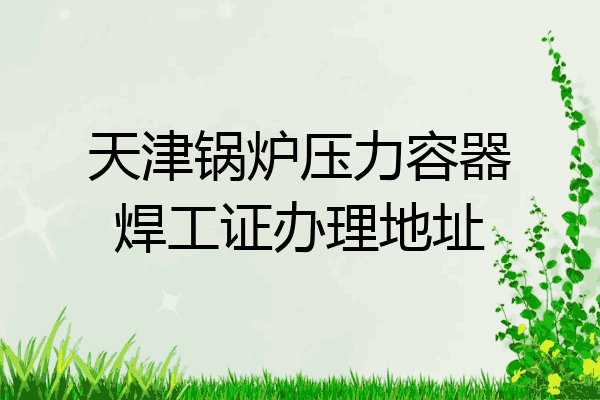 天津锅炉压力容器焊工证办理地址