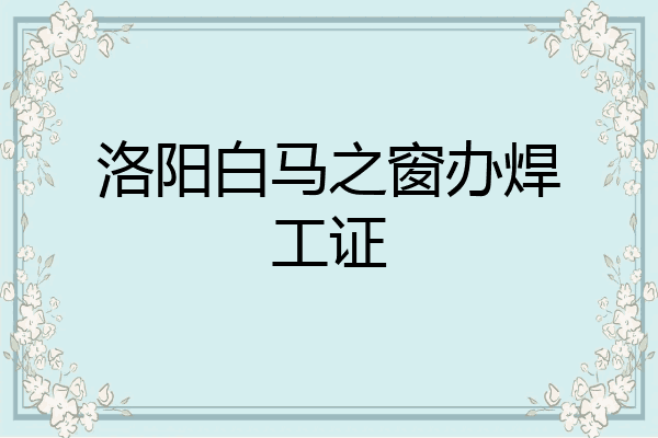 洛阳白马之窗办焊工证