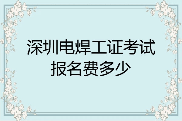 深圳电焊工证考试报名费多少