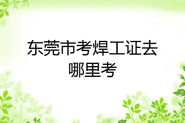 东莞市考焊工证去哪里考
