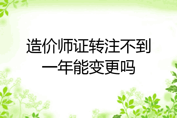 造价师证转注不到一年能变更吗