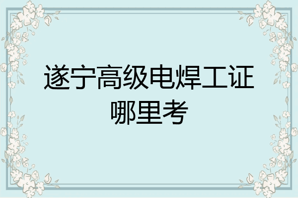 遂宁高级电焊工证哪里考