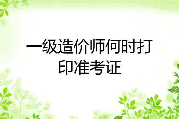 一级造价师何时打印准考证