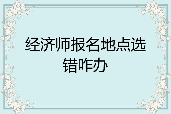 经济师报名地点选错咋办