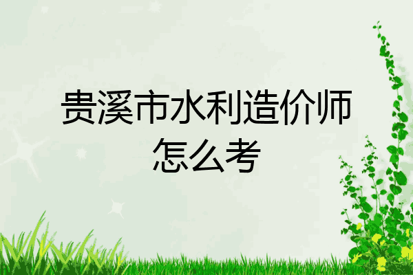 贵溪市水利造价师怎么考
