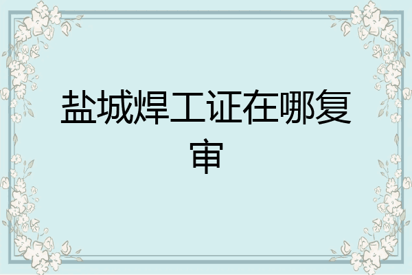 盐城焊工证在哪复审