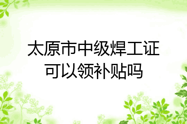 太原市中级焊工证可以领补贴吗