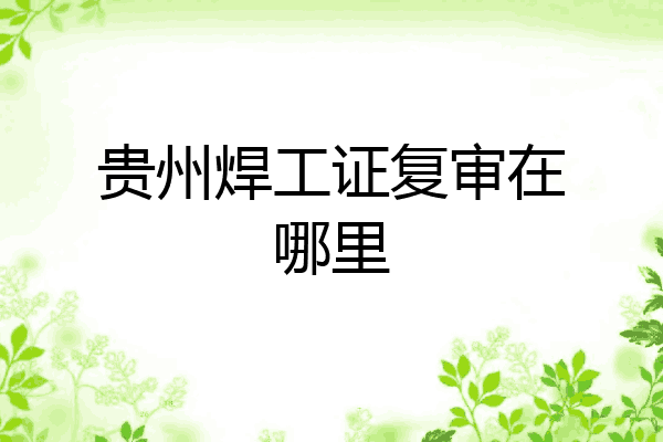 贵州焊工证复审在哪里