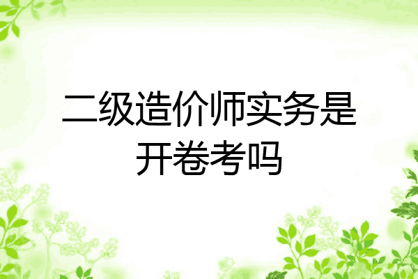 二级造价师实务是开卷考吗